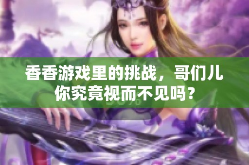 香香游戏里的挑战，哥们儿你究竟视而不见吗？