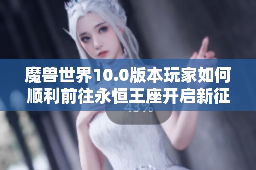 魔兽世界10.0版本玩家如何顺利前往永恒王座开启新征程