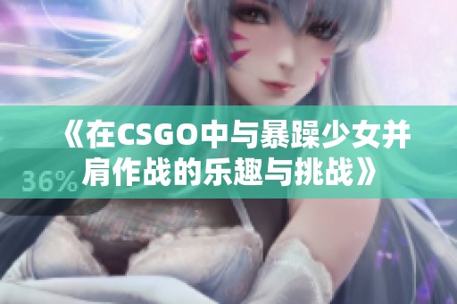 《在CSGO中与暴躁少女并肩作战的乐趣与挑战》