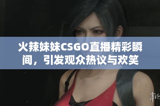 火辣妹妹CSGO直播精彩瞬间，引发观众热议与欢笑