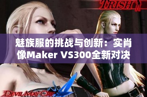 魅族服的挑战与创新：实肖像Maker VS300全新对决解析