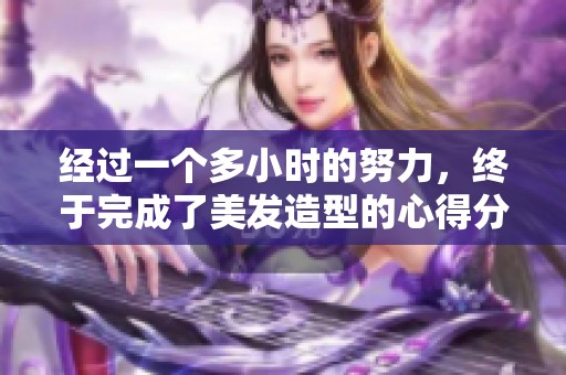 经过一个多小时的努力，终于完成了美发造型的心得分享