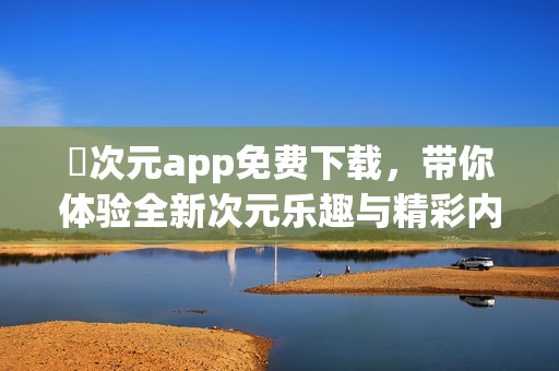 囧次元app免费下载，带你体验全新次元乐趣与精彩内容