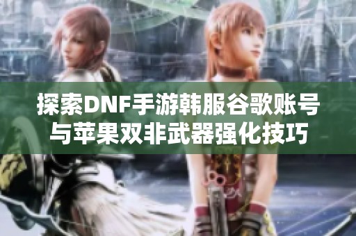 探索DNF手游韩服谷歌账号与苹果双非武器强化技巧