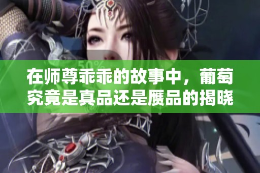 在师尊乖乖的故事中，葡萄究竟是真品还是赝品的揭晓