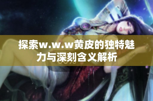 探索w.w.w黄皮的独特魅力与深刻含义解析