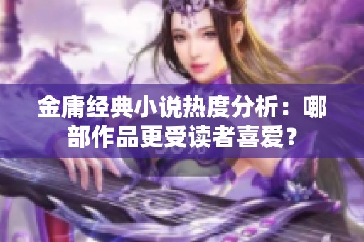 金庸经典小说热度分析：哪部作品更受读者喜爱？