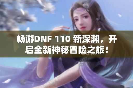 畅游DNF 110 新深渊，开启全新神秘冒险之旅！