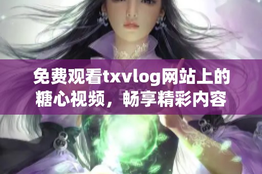 免费观看txvlog网站上的糖心视频，畅享精彩内容