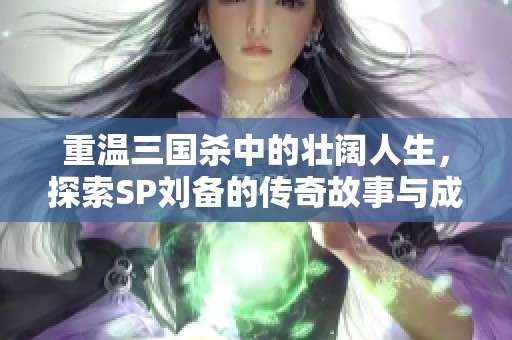 重温三国杀中的壮阔人生，探索SP刘备的传奇故事与成长历程