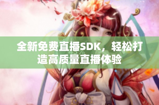 全新免费直播SDK，轻松打造高质量直播体验