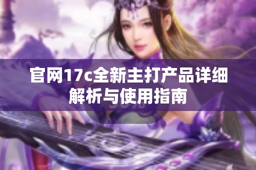 官网17c全新主打产品详细解析与使用指南