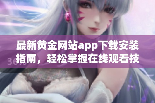 最新黄金网站app下载安装指南，轻松掌握在线观看技巧