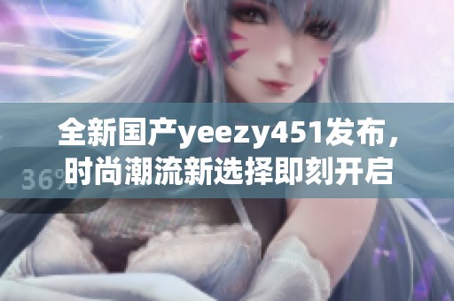 全新国产yeezy451发布，时尚潮流新选择即刻开启