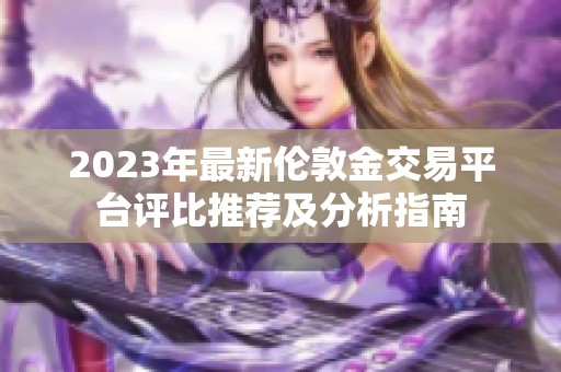 2023年最新伦敦金交易平台评比推荐及分析指南