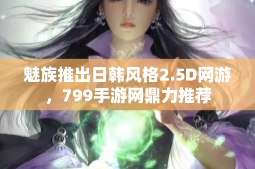 魅族推出日韩风格2.5D网游，799手游网鼎力推荐