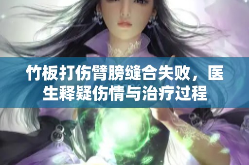 竹板打伤臂膀缝合失败，医生释疑伤情与治疗过程