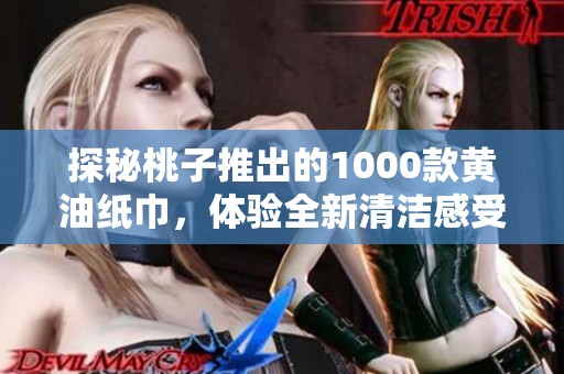 探秘桃子推出的1000款黄油纸巾，体验全新清洁感受