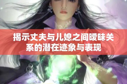 揭示丈夫与儿媳之间暧昧关系的潜在迹象与表现