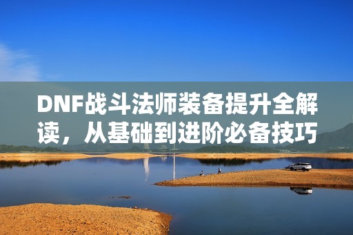 DNF战斗法师装备提升全解读，从基础到进阶必备技巧详解