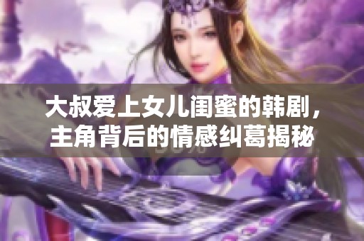 大叔爱上女儿闺蜜的韩剧，主角背后的情感纠葛揭秘