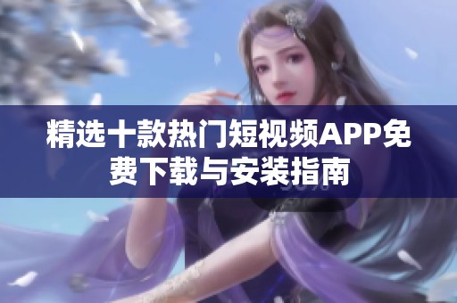 精选十款热门短视频APP免费下载与安装指南