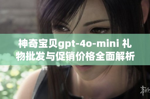 神奇宝贝gpt-4o-mini 礼物批发与促销价格全面解析