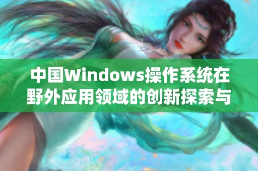 中国Windows操作系统在野外应用领域的创新探索与实践