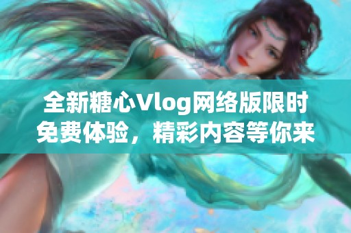 全新糖心Vlog网络版限时免费体验，精彩内容等你来发现