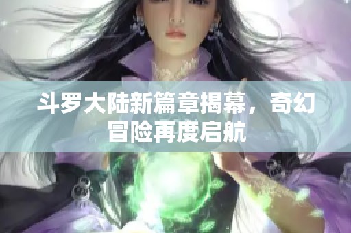 斗罗大陆新篇章揭幕，奇幻冒险再度启航