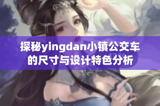 探秘yingdan小镇公交车的尺寸与设计特色分析