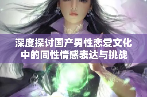 深度探讨国产男性恋爱文化中的同性情感表达与挑战