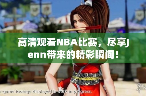 高清观看NBA比赛，尽享Jenn带来的精彩瞬间！