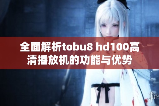 全面解析tobu8 hd100高清播放机的功能与优势