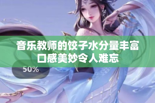 音乐教师的饺子水分量丰富口感美妙令人难忘