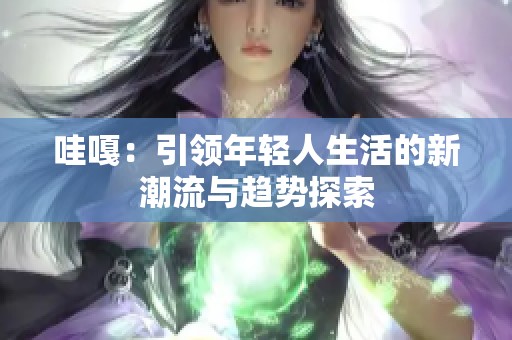 哇嘎：引领年轻人生活的新潮流与趋势探索