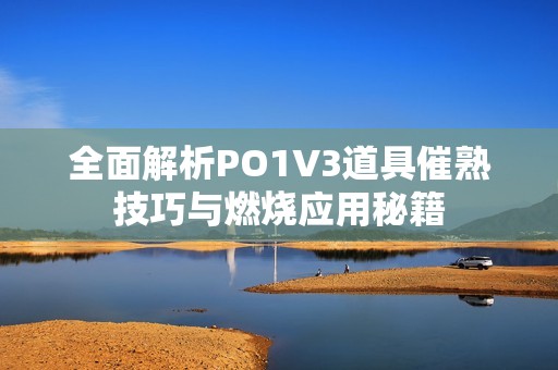 全面解析PO1V3道具催熟技巧与燃烧应用秘籍