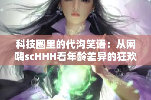 科技圈里的代沟笑语：从网嗨scHHH看年龄差异的狂欢传奇