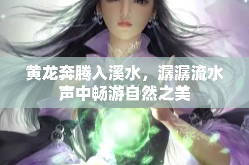 黄龙奔腾入溪水，潺潺流水声中畅游自然之美