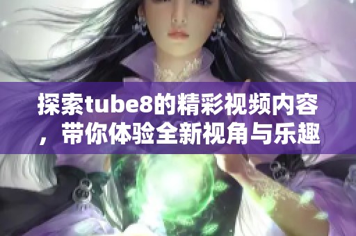 探索tube8的精彩视频内容，带你体验全新视角与乐趣