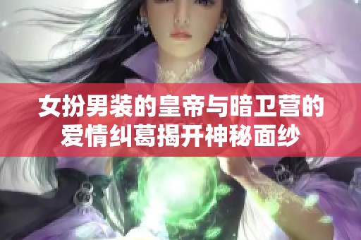 女扮男装的皇帝与暗卫营的爱情纠葛揭开神秘面纱