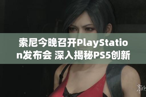 索尼今晚召开PlayStation发布会 深入揭秘PS5创新技术与游戏新体验