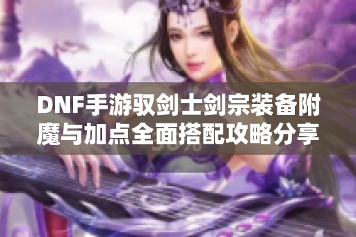 DNF手游驭剑士剑宗装备附魔与加点全面搭配攻略分享