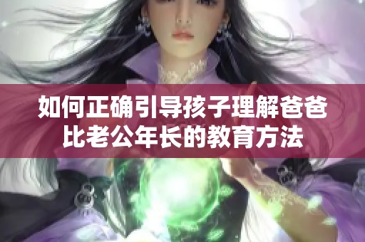 如何正确引导孩子理解爸爸比老公年长的教育方法