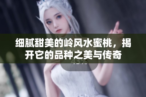 细腻甜美的岭风水蜜桃，揭开它的品种之美与传奇