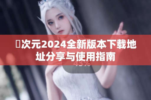 囧次元2024全新版本下载地址分享与使用指南