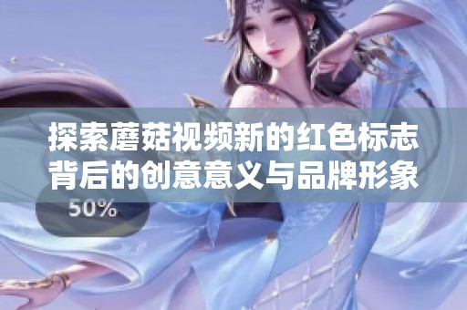 探索蘑菇视频新的红色标志背后的创意意义与品牌形象