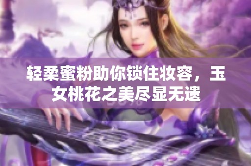 轻柔蜜粉助你锁住妆容，玉女桃花之美尽显无遗