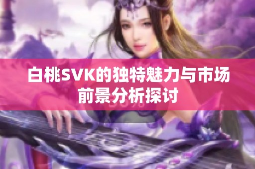 白桃SVK的独特魅力与市场前景分析探讨