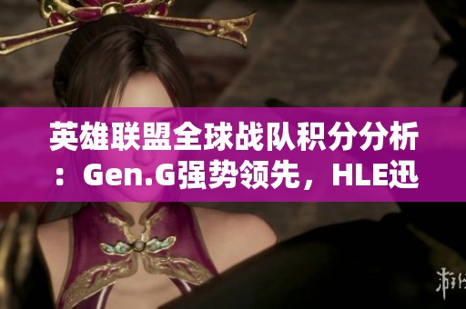 英雄联盟全球战队积分分析：Gen.G强势领先，HLE迅速崛起，BLG稳居第三位置